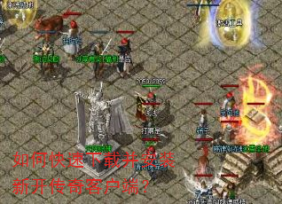 如何快速下载并安装新开传奇客户端? 如何快速下载并安装新开传奇客户端?