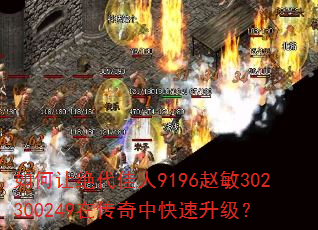 如何让绝代佳人9196赵敏302300249在传奇中快速升级? 如何让绝代佳人9196赵敏302300249在传奇中快速升级?