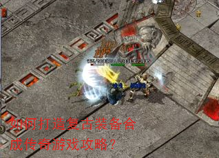 如何打造复古装备合成传奇游戏攻略? 如何打造复古装备合成传奇游戏攻略?
