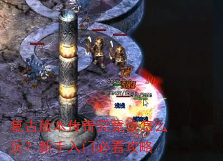 复古版本传奇究竟该怎么玩?新手入门必看攻略 复古版本传奇究竟该怎么玩?新手入门必看攻略
