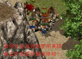 如何安全高效地使用英雄合击外挂提升游戏体验? 如何安全高效地使用英雄合击外挂提升游戏体验?