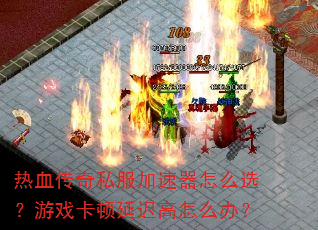 热血传奇私服加速器怎么选?游戏卡顿延迟高怎么办? 热血传奇私服加速器怎么选?游戏卡顿延迟高怎么办?