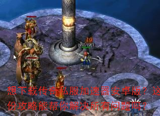 想下载传奇私服加速器安卓版?这份攻略能帮你解决所有问题吗? 想下载传奇私服加速器安卓版?这份攻略能帮你解决所有问题吗?