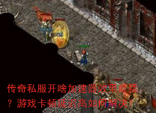传奇私服开啥加速器效果最猛?游戏卡顿延迟高如何解决? 传奇私服开啥加速器效果最猛?游戏卡顿延迟高如何解决?