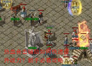 热血合击辅助如何快速提升战力?新手必看攻略 热血合击辅助如何快速提升战力?新手必看攻略