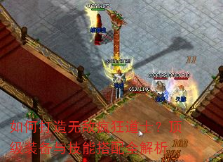 如何打造无敌疯狂道士?顶级装备与技能搭配全解析 如何打造无敌疯狂道士?顶级装备与技能搭配全解析