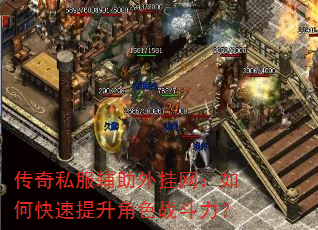 传奇私服辅助外挂网:如何快速提升角色战斗力? 传奇私服辅助外挂网:如何快速提升角色战斗力?