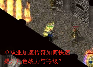 单职业加速传奇如何快速提升角色战力与等级? 单职业加速传奇如何快速提升角色战力与等级?