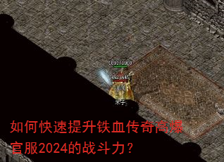 如何快速提升铁血传奇高爆官服2024的战斗力? 如何快速提升铁血传奇高爆官服2024的战斗力?