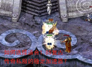 如何选择适合1.85复古传奇私服的稳定加速器? 如何选择适合1.85复古传奇私服的稳定加速器?