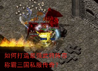 如何打造最强武将阵容称霸三国私服传奇? 如何打造最强武将阵容称霸三国私服传奇?