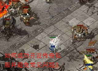 如何成功开设传奇私服并避免常见问题? 如何成功开设传奇私服并避免常见问题?