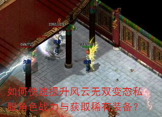 如何快速提升风云无双变态私服角色战力与获取稀有装备? 如何快速提升风云无双变态私服角色战力与获取稀有装备?