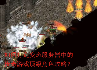如何打造变态服务器中的传奇游戏顶级角色攻略? 如何打造变态服务器中的传奇游戏顶级角色攻略?