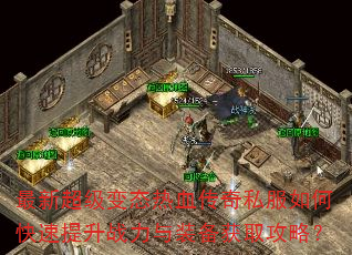 最新超级变态热血传奇私服如何快速提升战力与装备获取攻略? 最新超级变态热血传奇私服如何快速提升战力与装备获取攻略?